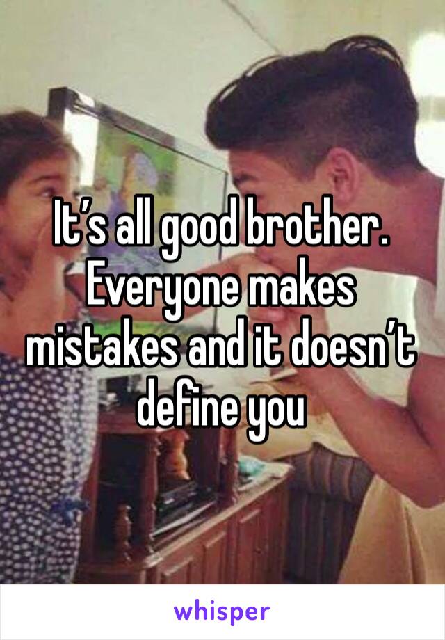 It’s all good brother. Everyone makes mistakes and it doesn’t define you 