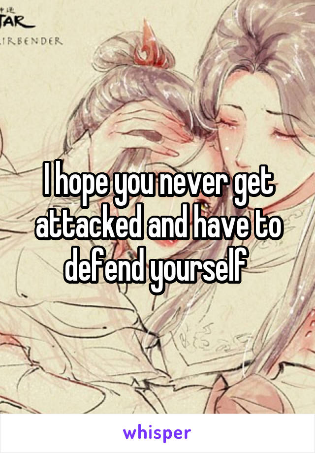 I hope you never get attacked and have to defend yourself 