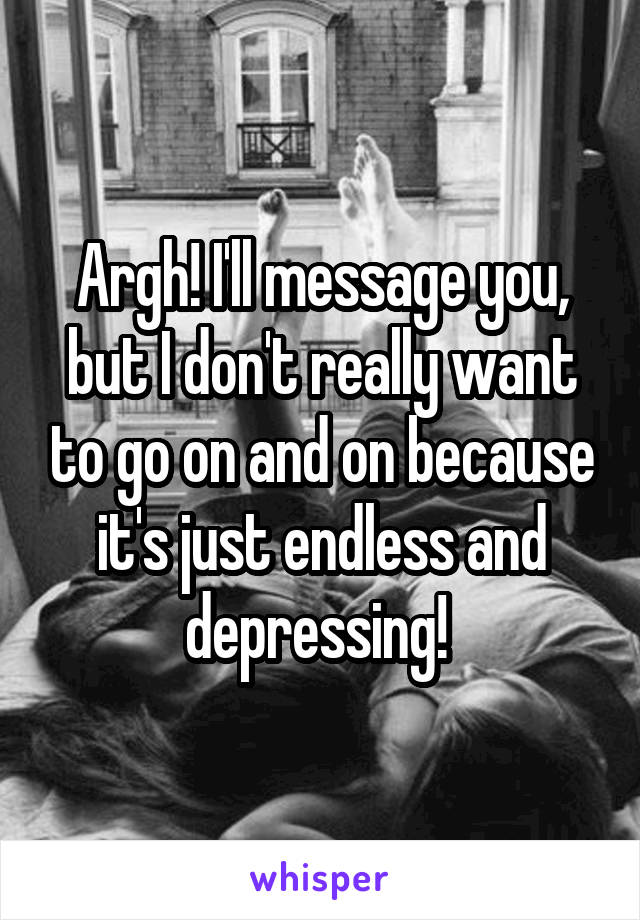 Argh! I'll message you, but I don't really want to go on and on because it's just endless and depressing! 