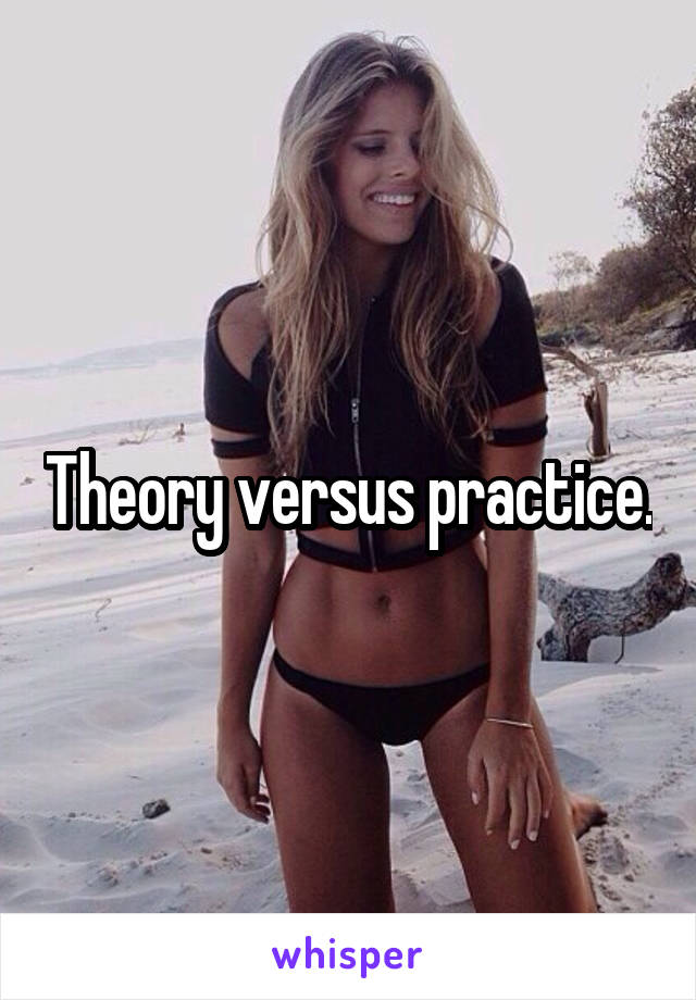 Theory versus practice.