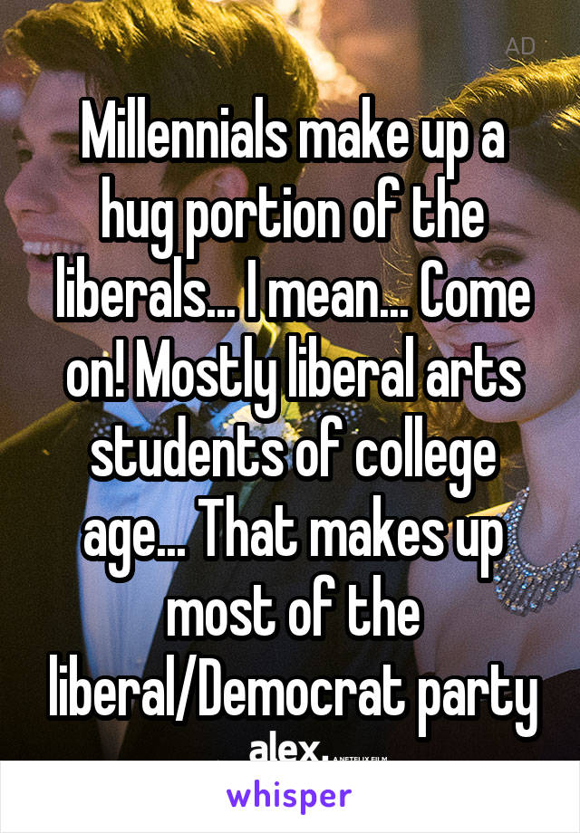 Millennials make up a hug portion of the liberals... I mean... Come on! Mostly liberal arts students of college age... That makes up most of the liberal/Democrat party