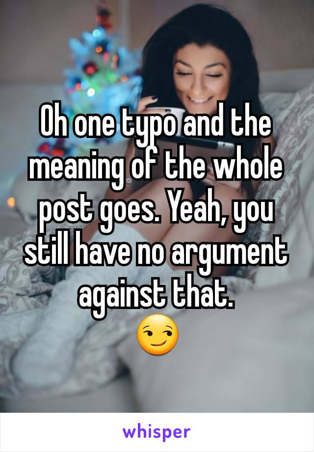 Oh one typo and the meaning of the whole post goes. Yeah, you still have no argument against that.
😏