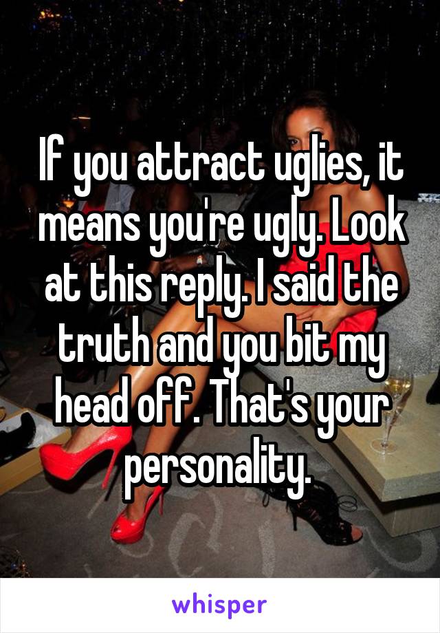 If you attract uglies, it means you're ugly. Look at this reply. I said the truth and you bit my head off. That's your personality. 