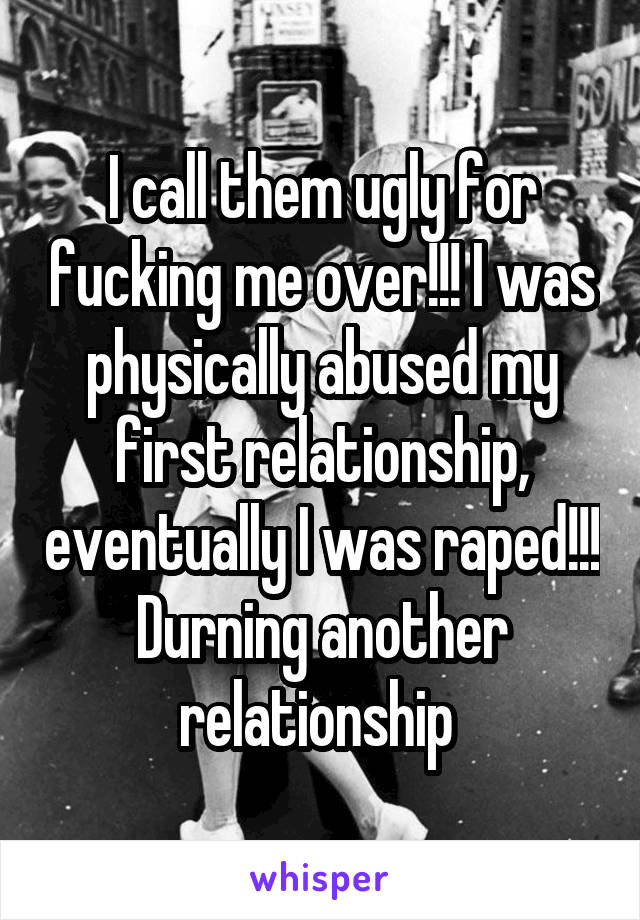 I call them ugly for fucking me over!!! I was physically abused my first relationship, eventually I was raped!!! Durning another relationship 