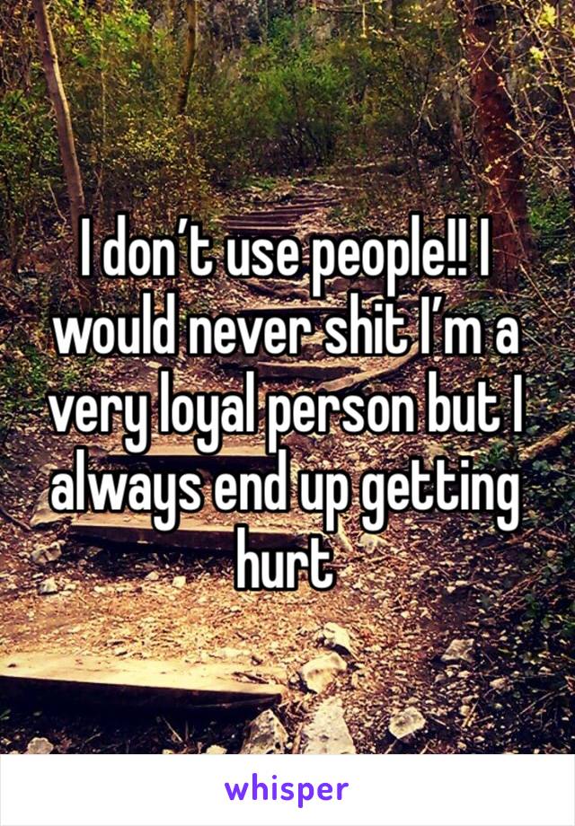 I don’t use people!! I would never shit I’m a very loyal person but I always end up getting hurt 