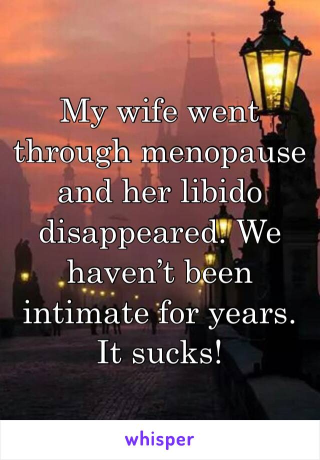 My wife went through menopause and her libido disappeared. We haven’t been intimate for years. It sucks! 