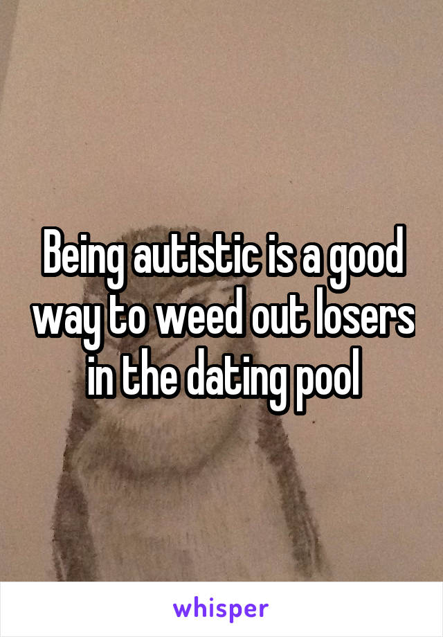 Being autistic is a good way to weed out losers in the dating pool