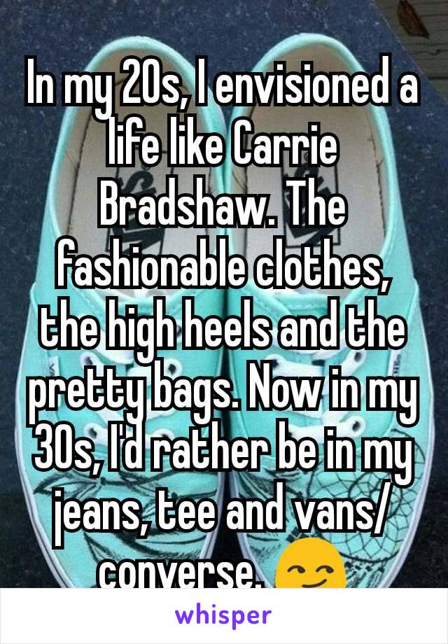 In my 20s, I envisioned a life like Carrie Bradshaw. The fashionable clothes, the high heels and the pretty bags. Now in my 30s, I'd rather be in my jeans, tee and vans/converse. 😏