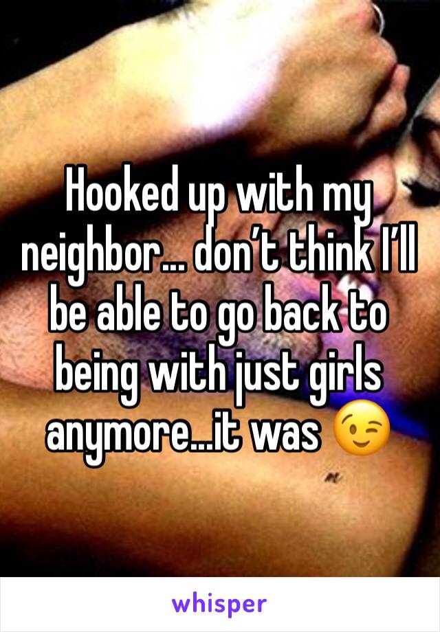Hooked up with my neighbor... don’t think I’ll be able to go back to being with just girls anymore...it was 😉 