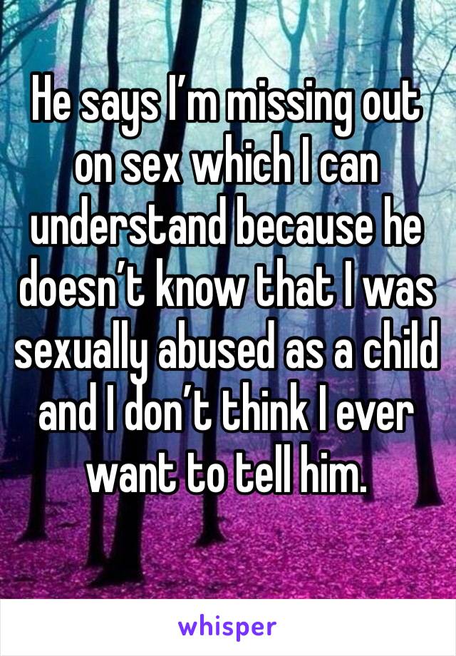 He says I’m missing out on sex which I can understand because he doesn’t know that I was sexually abused as a child and I don’t think I ever want to tell him. 