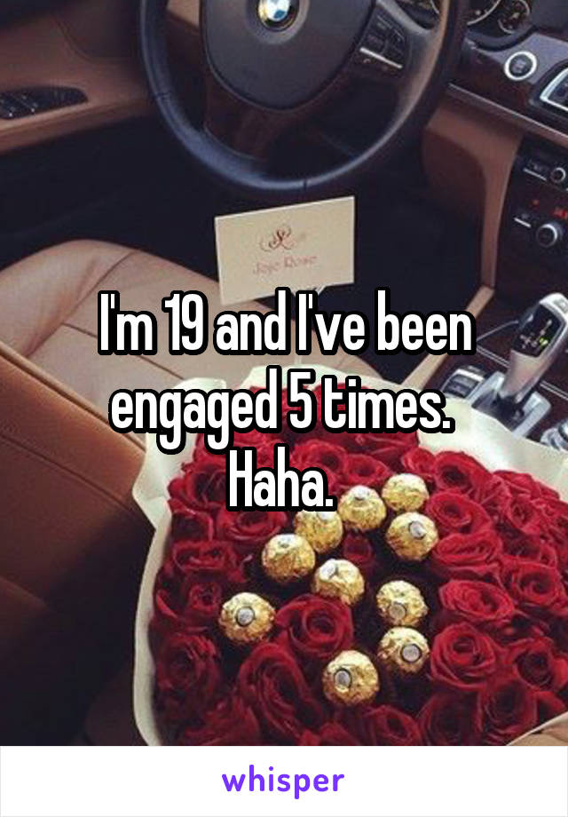 I'm 19 and I've been engaged 5 times. 
Haha. 
