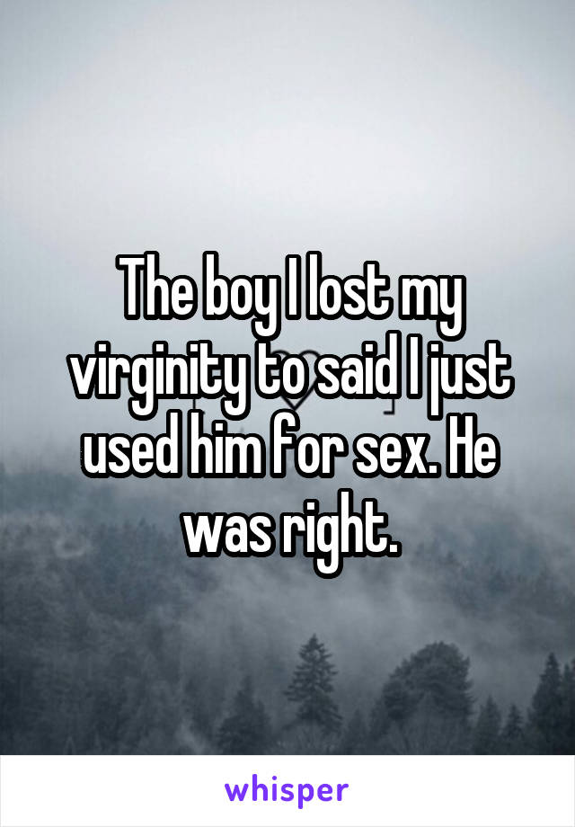 The boy I lost my virginity to said I just used him for sex. He was right.