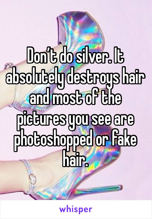 Don’t do silver. It absolutely destroys hair and most of the pictures you see are photoshopped or fake hair.