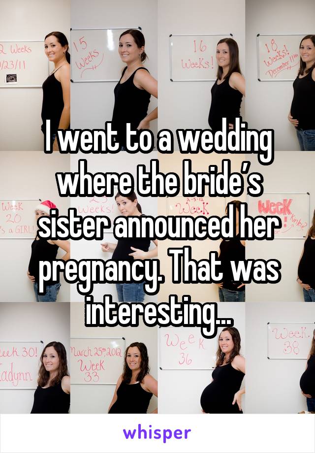 I went to a wedding where the bride’s sister announced her pregnancy. That was interesting...