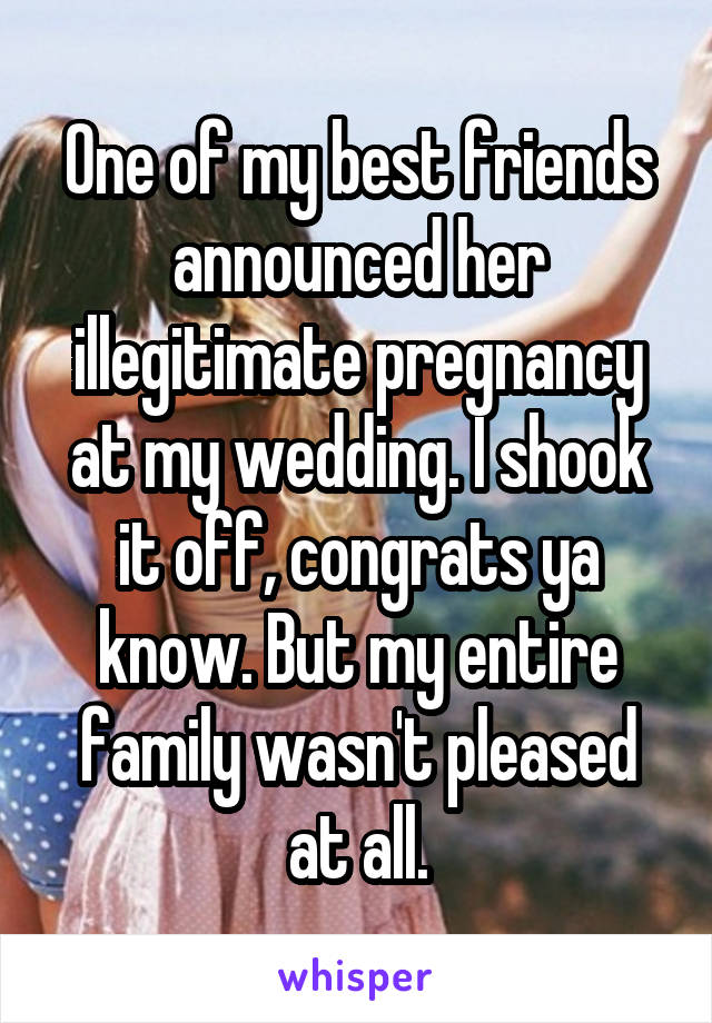 One of my best friends announced her illegitimate pregnancy at my wedding. I shook it off, congrats ya know. But my entire family wasn't pleased at all.