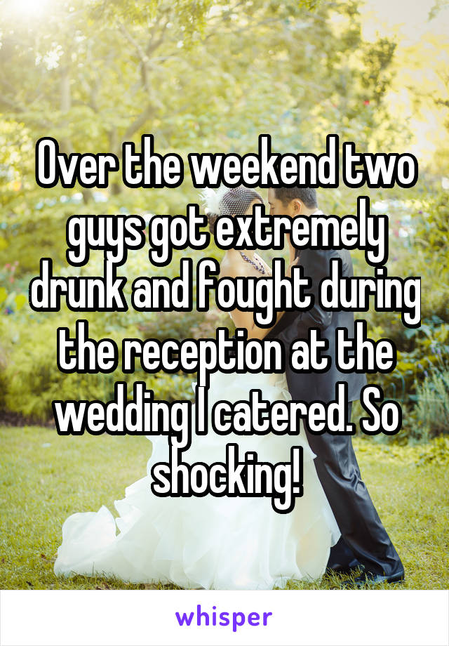 Over the weekend two guys got extremely drunk and fought during the reception at the wedding I catered. So shocking!