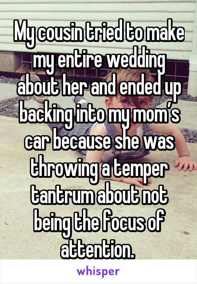 My cousin tried to make my entire wedding about her and ended up backing into my mom’s car because she was throwing a temper tantrum about not being the focus of attention. 