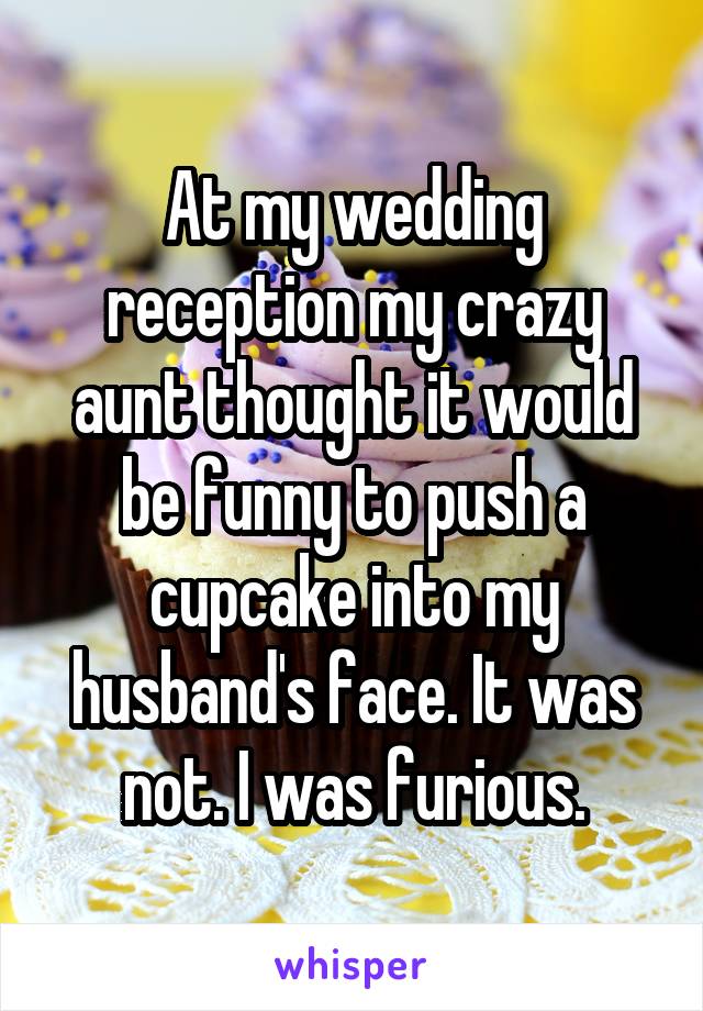 At my wedding reception my crazy aunt thought it would be funny to push a cupcake into my husband's face. It was not. I was furious.