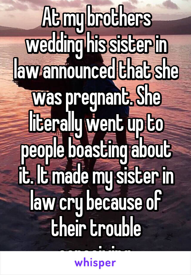 At my brothers wedding his sister in law announced that she was pregnant. She literally went up to people boasting about it. It made my sister in law cry because of their trouble conceiving.