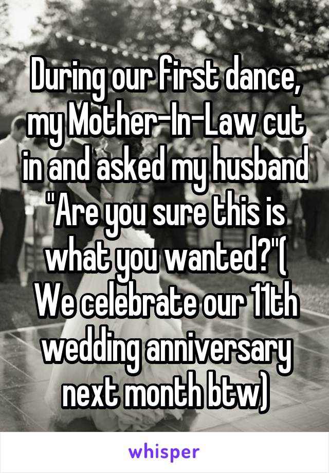 During our first dance, my Mother-In-Law cut in and asked my husband "Are you sure this is what you wanted?"( We celebrate our 11th wedding anniversary next month btw)