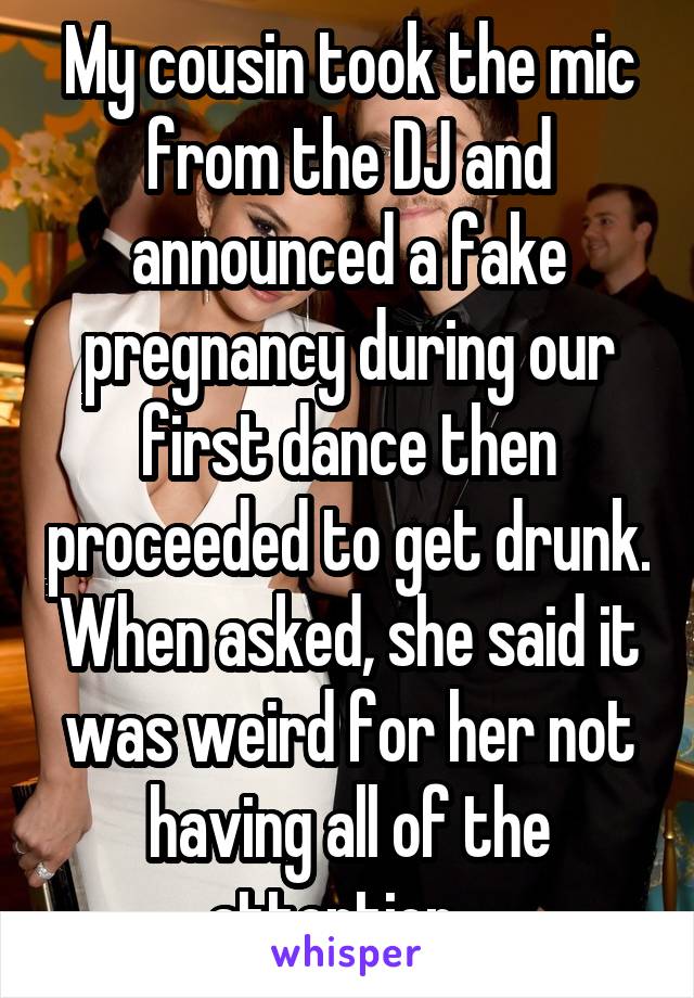 My cousin took the mic from the DJ and announced a fake pregnancy during our first dance then proceeded to get drunk. When asked, she said it was weird for her not having all of the attention...