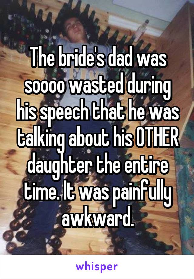 The bride's dad was soooo wasted during his speech that he was talking about his OTHER daughter the entire time. It was painfully awkward.