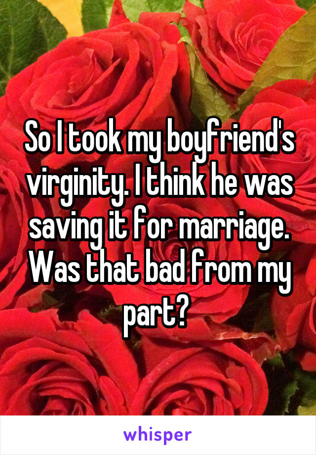 So I took my boyfriend's virginity. I think he was saving it for marriage. Was that bad from my part? 