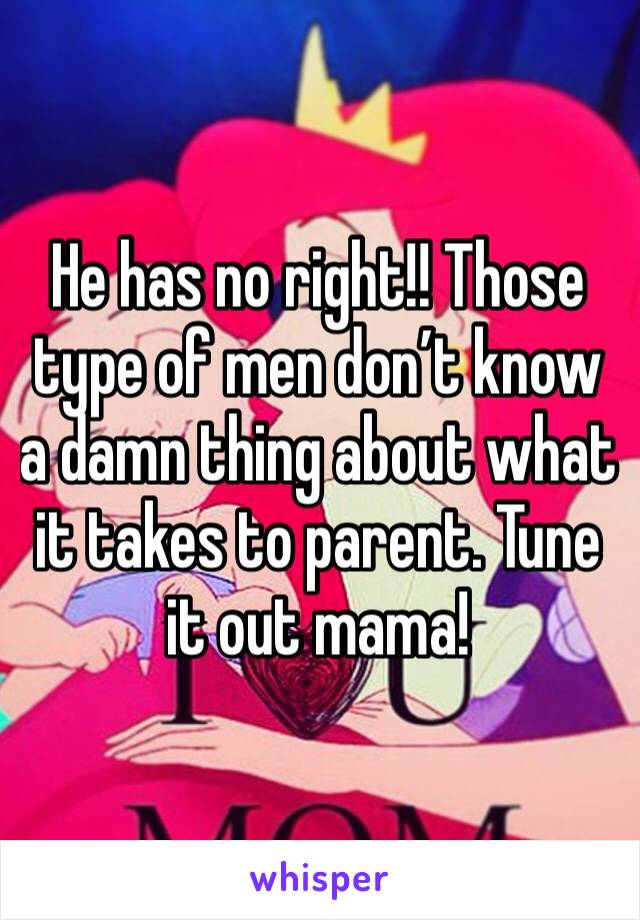 He has no right!! Those type of men don’t know a damn thing about what it takes to parent. Tune it out mama!