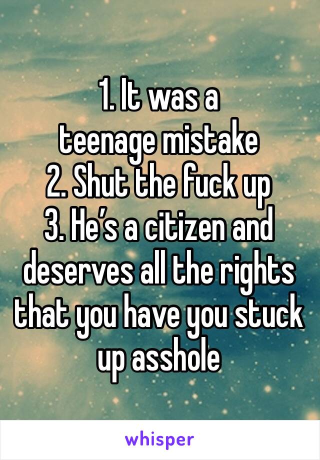 1. It was a teenage mistake
2. Shut the fuck up 
3. He’s a citizen and deserves all the rights that you have you stuck up asshole 