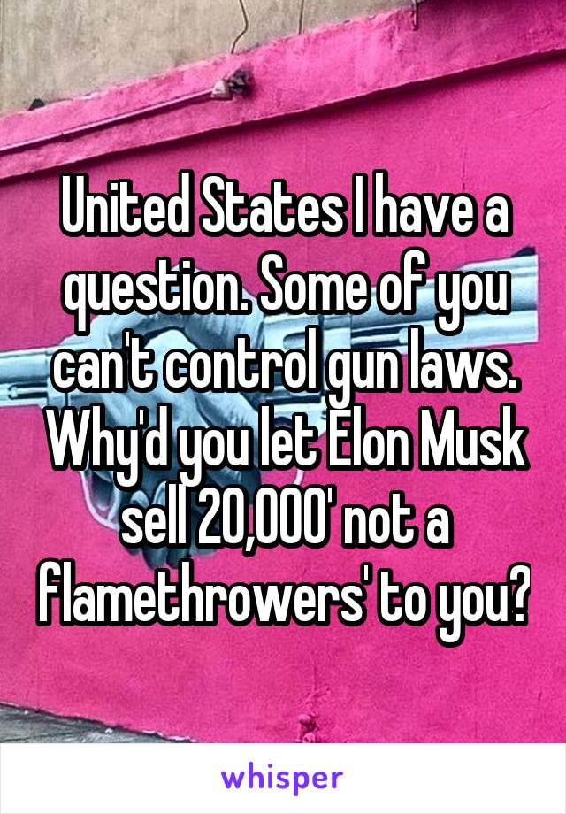 United States I have a question. Some of you can't control gun laws. Why'd you let Elon Musk sell 20,000' not a flamethrowers' to you?