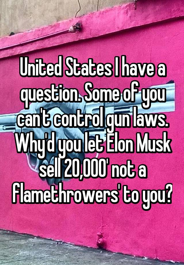 United States I have a question. Some of you can't control gun laws. Why'd you let Elon Musk sell 20,000' not a flamethrowers' to you?