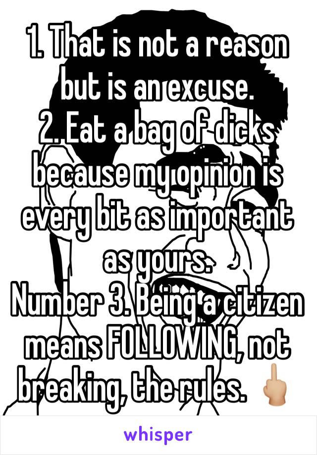 1. That is not a reason but is an excuse.
2. Eat a bag of dicks because my opinion is every bit as important as yours.
Number 3. Being a citizen means FOLLOWING, not breaking, the rules. 🖕🏼