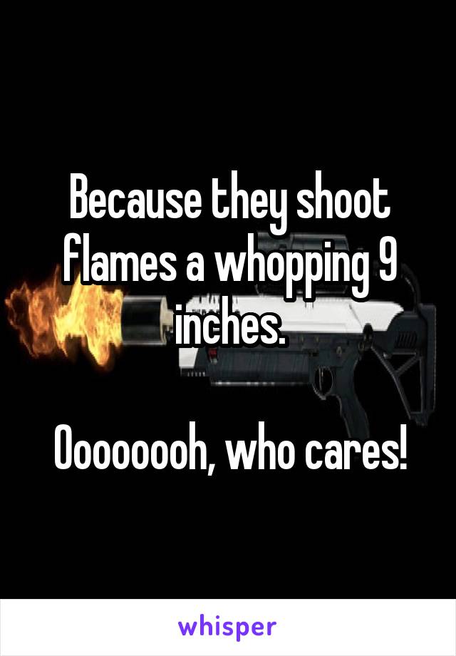 Because they shoot flames a whopping 9 inches.

Oooooooh, who cares!