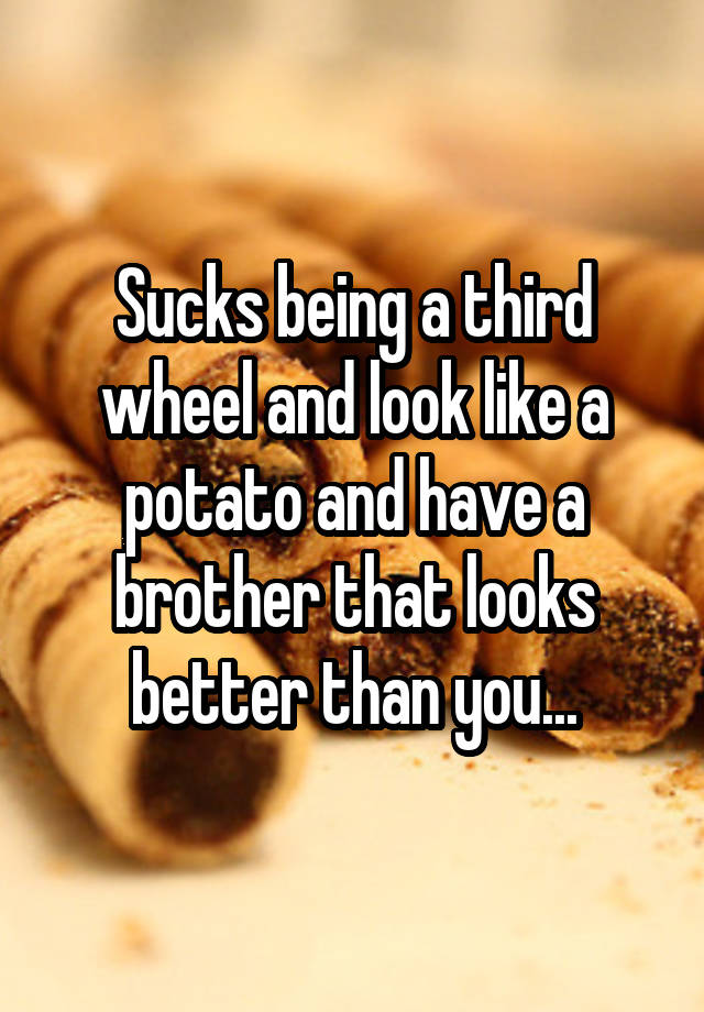 Sucks being a third wheel and look like a potato and have a brother that looks better than you...