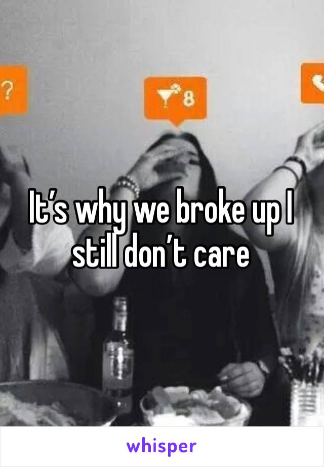 It’s why we broke up I still don’t care