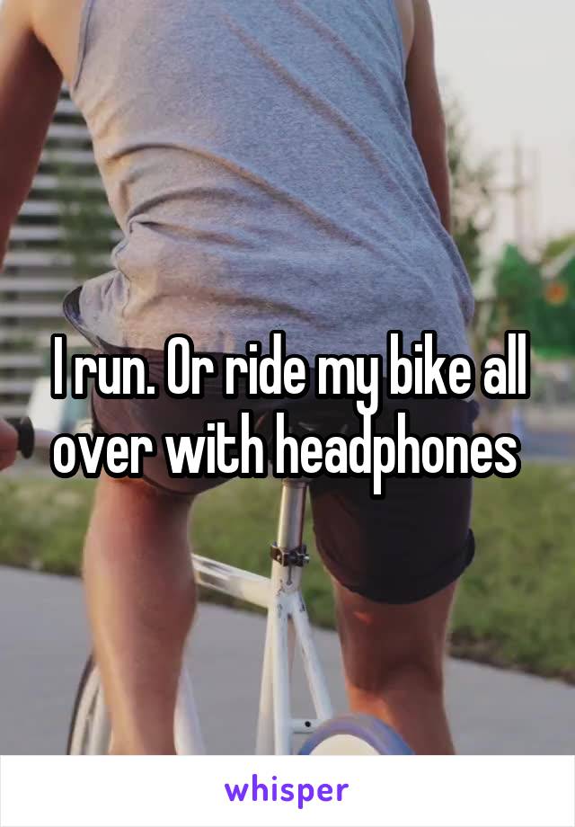 I run. Or ride my bike all over with headphones 