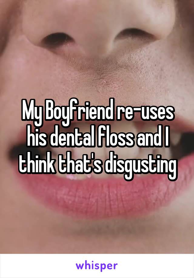 My Boyfriend re-uses his dental floss and I think that's disgusting