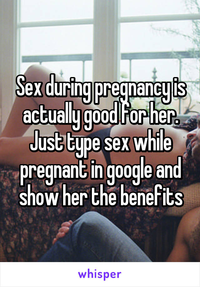 Sex during pregnancy is actually good for her. Just type sex while pregnant in google and show her the benefits