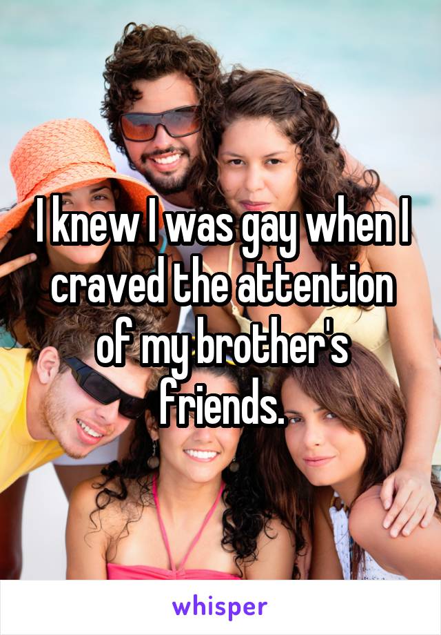 I knew I was gay when I craved the attention of my brother's friends.