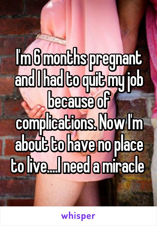 I'm 6 months pregnant and I had to quit my job because of complications. Now I'm about to have no place to live....I need a miracle 