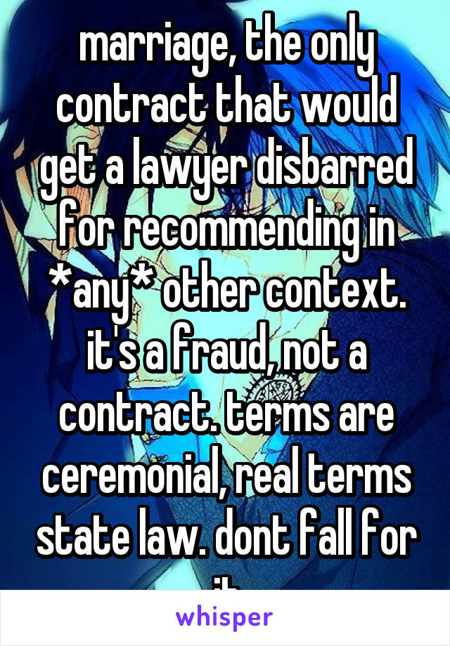 marriage, the only contract that would get a lawyer disbarred for recommending in *any* other context. it's a fraud, not a contract. terms are ceremonial, real terms state law. dont fall for it