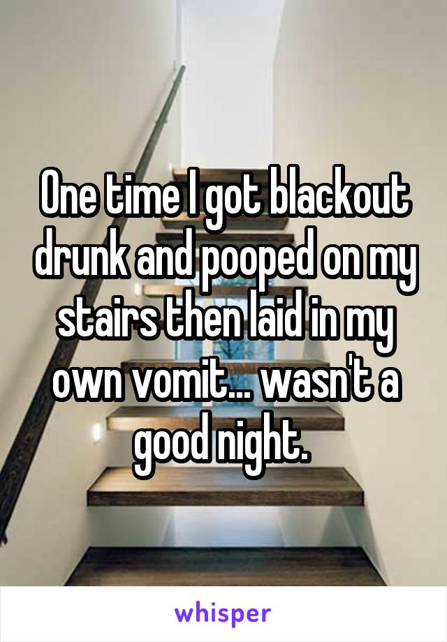 One time I got blackout drunk and pooped on my stairs then laid in my own vomit... wasn't a good night. 
