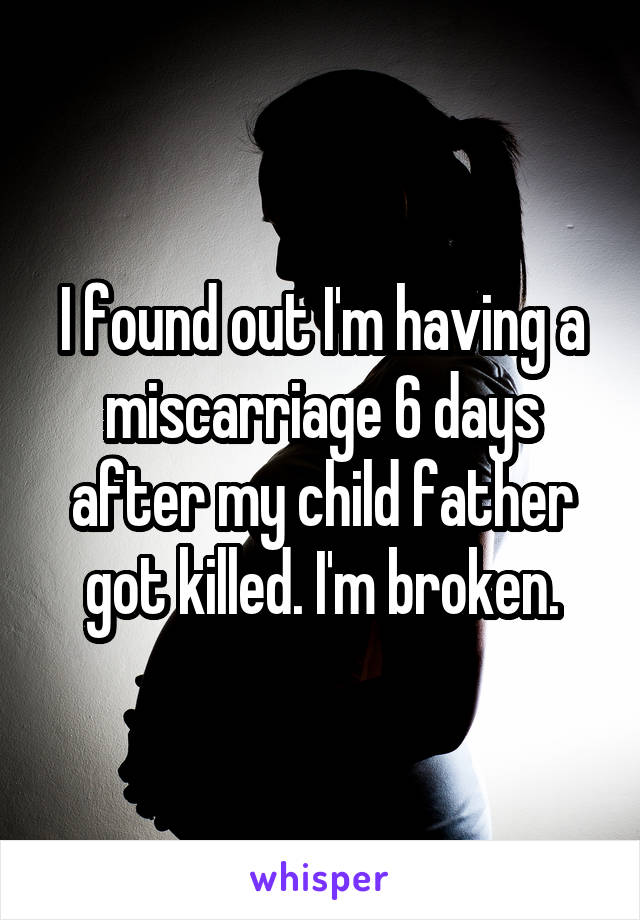 I found out I'm having a miscarriage 6 days after my child father got killed. I'm broken.