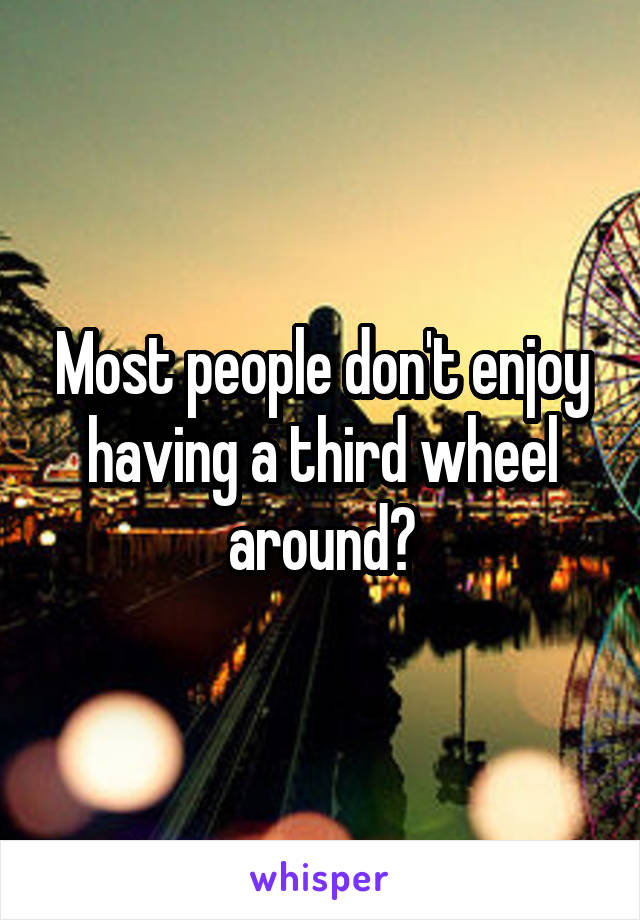 Most people don't enjoy having a third wheel around?