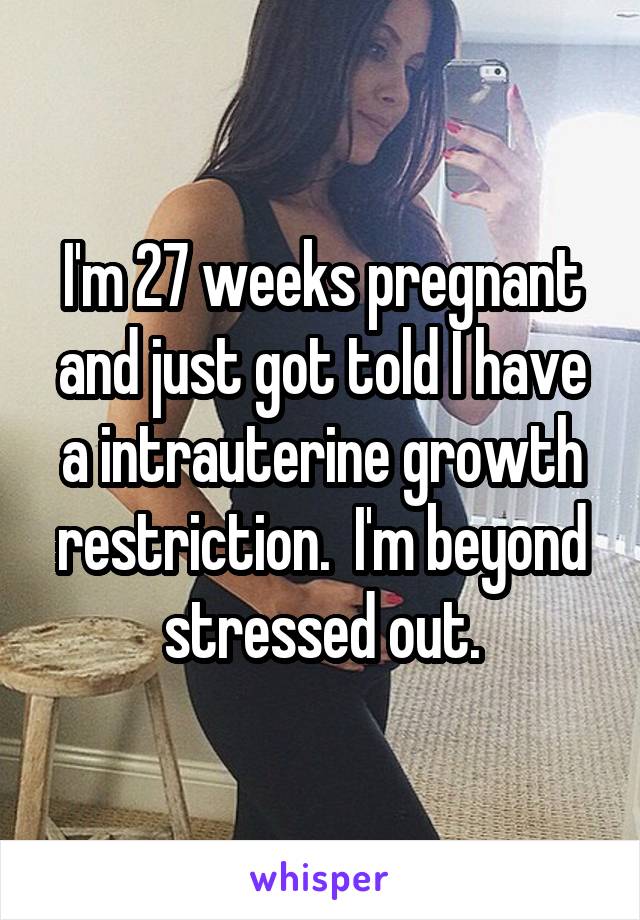 I'm 27 weeks pregnant and just got told I have a intrauterine growth restriction.  I'm beyond stressed out.