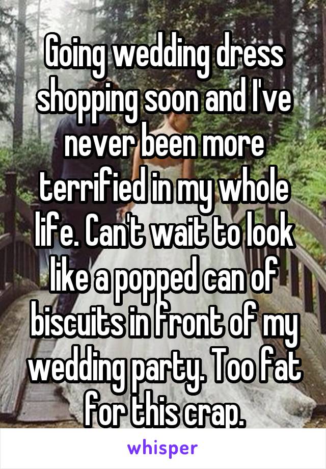 Going wedding dress shopping soon and I've never been more terrified in my whole life. Can't wait to look like a popped can of biscuits in front of my wedding party. Too fat for this crap.