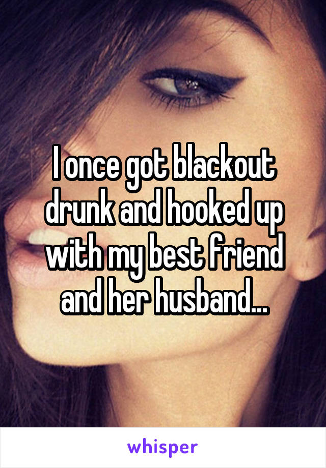 I once got blackout drunk and hooked up with my best friend and her husband...