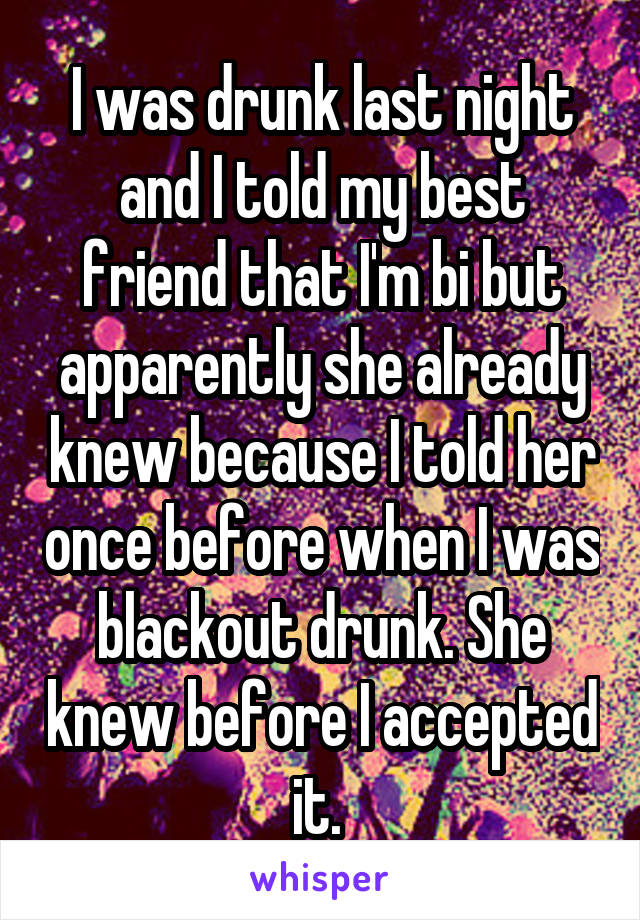 I was drunk last night and I told my best friend that I'm bi but apparently she already knew because I told her once before when I was blackout drunk. She knew before I accepted it. 