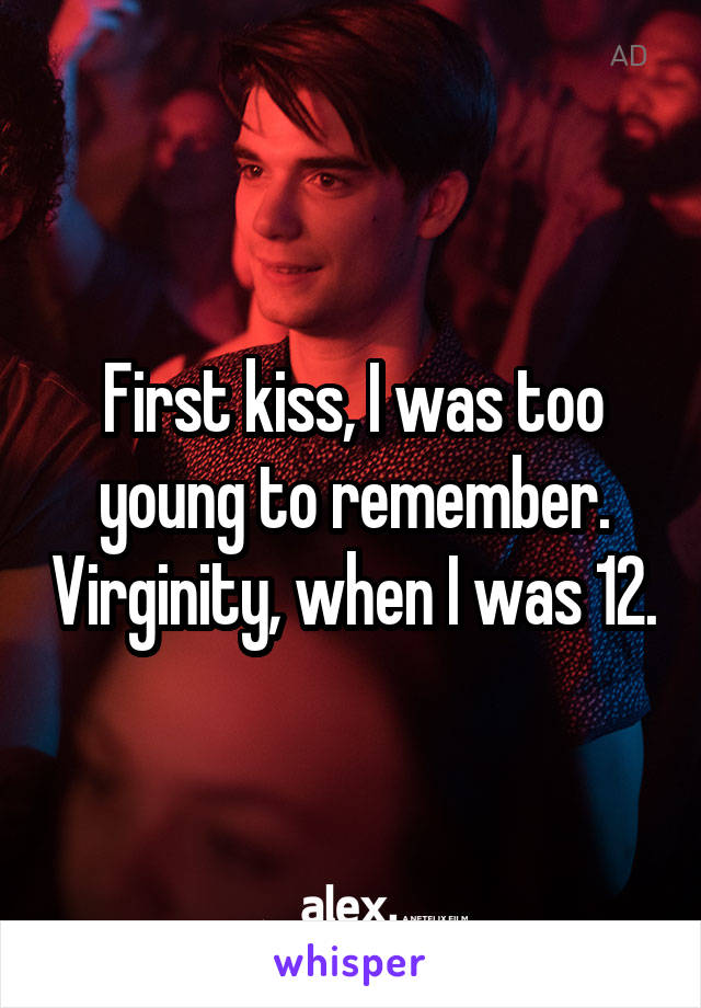 First kiss, I was too young to remember. Virginity, when I was 12.