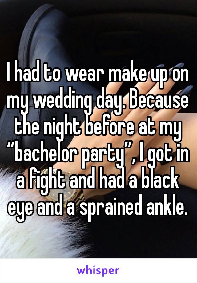 I had to wear make up on my wedding day. Because the night before at my “bachelor party”, I got in a fight and had a black eye and a sprained ankle. 
